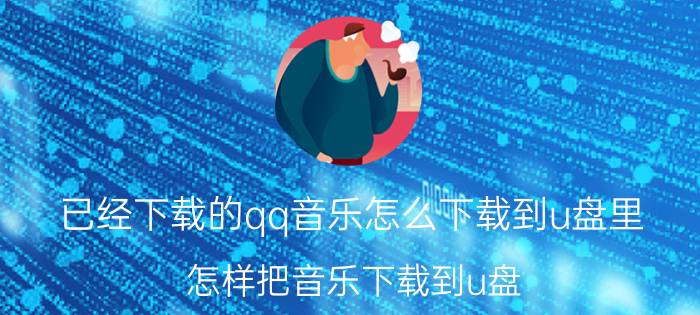 已经下载的qq音乐怎么下载到u盘里 怎样把音乐下载到u盘，加上歌词？